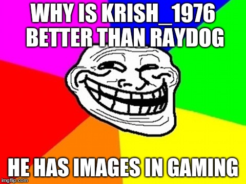Troll Face Colored | WHY IS KRISH_1976 BETTER THAN RAYDOG; HE HAS IMAGES IN GAMING | image tagged in memes,troll face colored | made w/ Imgflip meme maker