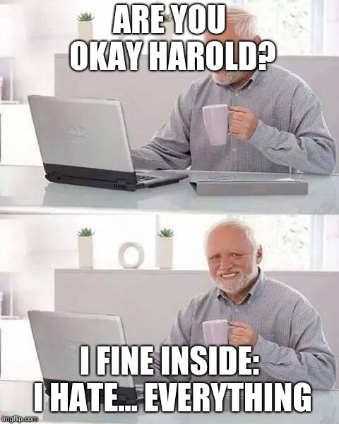 Hide the Pain Harold | ARE YOU OKAY HAROLD? I FINE INSIDE: I HATE... EVERYTHING | image tagged in memes,hide the pain harold | made w/ Imgflip meme maker