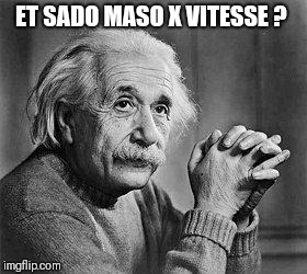 Albert Einstein | ET SADO MASO X VITESSE ? | image tagged in albert einstein | made w/ Imgflip meme maker