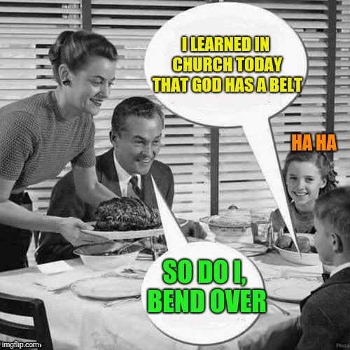 Vintage Family Dinner | I LEARNED IN CHURCH TODAY THAT GOD HAS A BELT SO DO I, BEND OVER HA HA | image tagged in vintage family dinner | made w/ Imgflip meme maker