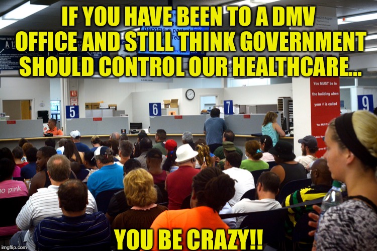 IF YOU HAVE BEEN TO A DMV OFFICE AND STILL THINK GOVERNMENT SHOULD CONTROL OUR HEALTHCARE... YOU BE CRAZY!! | image tagged in dmv,democratic party,democratic socialism,socialism,healthcare,united states | made w/ Imgflip meme maker