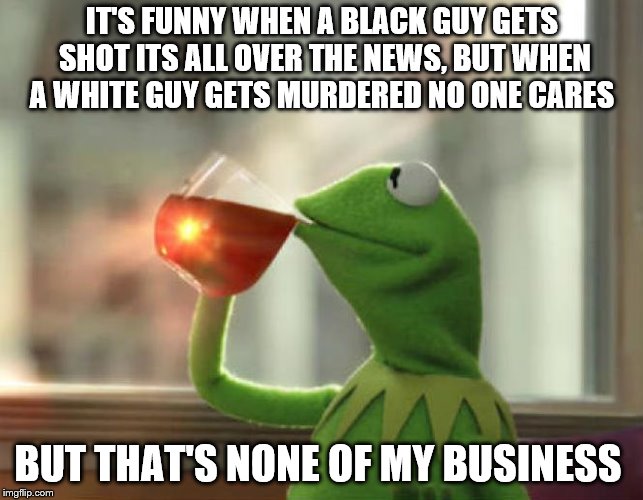 But That's None Of My Business (Neutral) Meme | IT'S FUNNY WHEN A BLACK GUY GETS SHOT ITS ALL OVER THE NEWS, BUT WHEN A WHITE GUY GETS MURDERED NO ONE CARES; BUT THAT'S NONE OF MY BUSINESS | image tagged in memes,but thats none of my business neutral | made w/ Imgflip meme maker