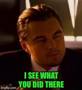 inception | I SEE WHAT YOU DID THERE | image tagged in inception | made w/ Imgflip meme maker