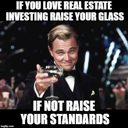 Leonardo DiCaprio Toast | IF YOU LOVE REAL ESTATE INVESTING RAISE YOUR GLASS; IF NOT RAISE YOUR STANDARDS | image tagged in leonardo dicaprio toast | made w/ Imgflip meme maker