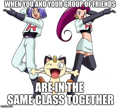 Team Rocket | WHEN YOU AND YOUR GROUP OF FRIENDS; ARE IN THE SAME CLASS TOGETHER | image tagged in memes,team rocket | made w/ Imgflip meme maker