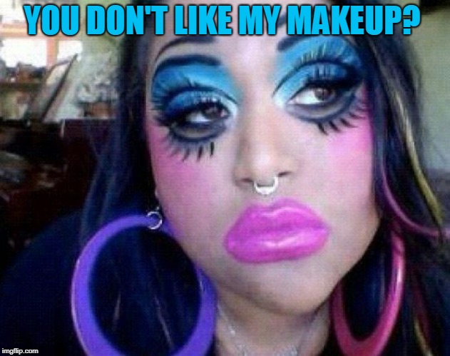 bad make up | YOU DON'T LIKE MY MAKEUP? | image tagged in bad make up | made w/ Imgflip meme maker