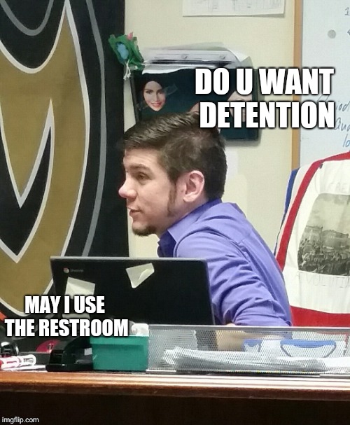 DO U WANT DETENTION; MAY I USE THE RESTROOM | image tagged in teachers | made w/ Imgflip meme maker