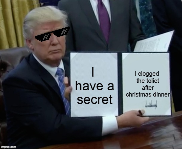 Trump Bill Signing | I clogged the toliet after christmas dinner; I have a secret | image tagged in memes,trump bill signing | made w/ Imgflip meme maker