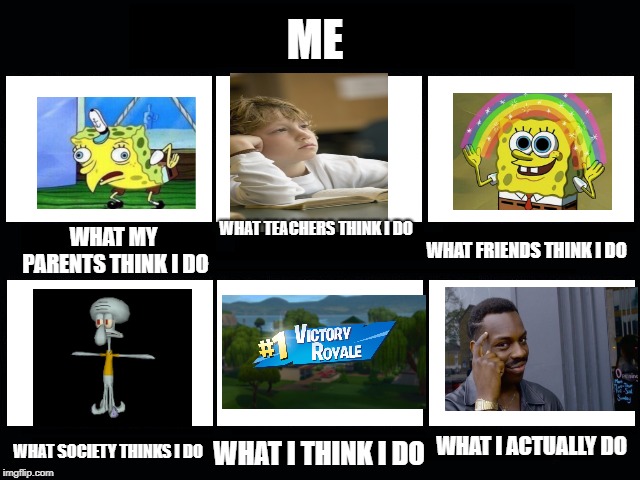 What my friends think I do | ME; WHAT TEACHERS THINK I DO; WHAT MY PARENTS THINK I DO; WHAT FRIENDS THINK I DO; WHAT I ACTUALLY DO; WHAT SOCIETY THINKS I DO; WHAT I THINK I DO | image tagged in what my friends think i do | made w/ Imgflip meme maker