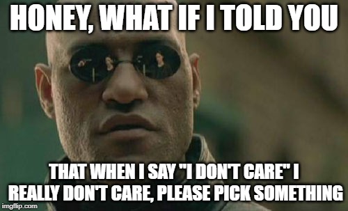Matrix Morpheus Meme | HONEY, WHAT IF I TOLD YOU; THAT WHEN I SAY "I DON'T CARE" I REALLY DON'T CARE, PLEASE PICK SOMETHING | image tagged in memes,matrix morpheus,AdviceAnimals | made w/ Imgflip meme maker