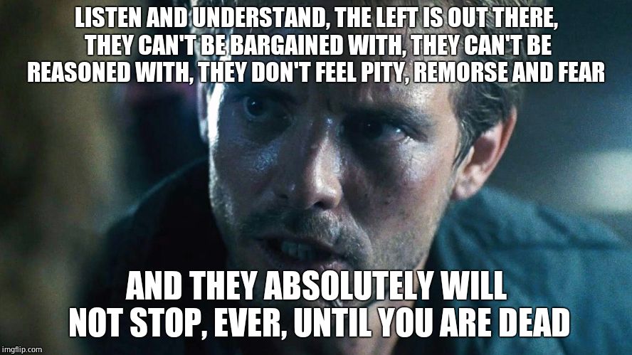 kyle reese terminator | LISTEN AND UNDERSTAND, THE LEFT IS OUT THERE, THEY CAN'T BE BARGAINED WITH, THEY CAN'T BE REASONED WITH, THEY DON'T FEEL PITY, REMORSE AND F | image tagged in kyle reese terminator | made w/ Imgflip meme maker