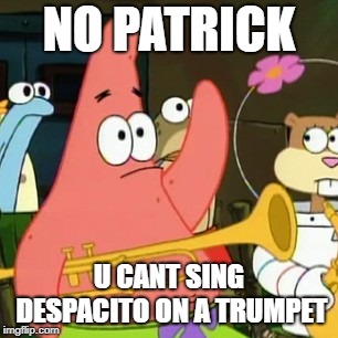 Anyone remember this song |  NO PATRICK; U CANT SING DESPACITO ON A TRUMPET | image tagged in memes,no patrick,despacito | made w/ Imgflip meme maker