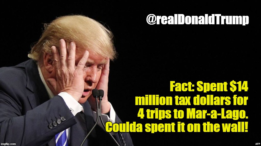 Trump SAD! | @realDonaldTrump; Fact: Spent $14 million tax dollars for 4 trips to Mar-a-Lago. Coulda spent it on the wall! | image tagged in trump sad | made w/ Imgflip meme maker