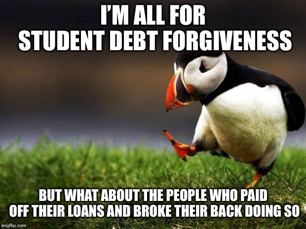 Unpopular Opinion Puffin Meme | I’M ALL FOR STUDENT DEBT FORGIVENESS; BUT WHAT ABOUT THE PEOPLE WHO PAID OFF THEIR LOANS AND BROKE THEIR BACK DOING SO | image tagged in memes,unpopular opinion puffin | made w/ Imgflip meme maker