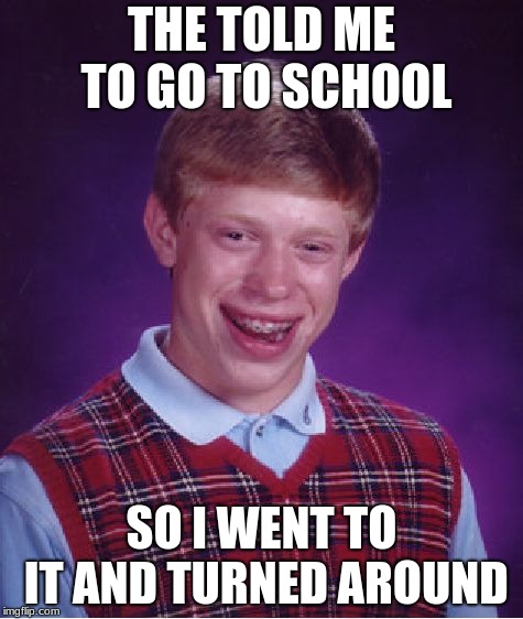 Bad Luck Brian | THE TOLD ME TO GO TO SCHOOL; SO I WENT TO IT AND TURNED AROUND | image tagged in memes,bad luck brian | made w/ Imgflip meme maker
