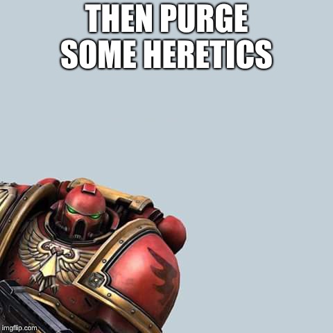 Warhammer 40 000 hérésie | THEN PURGE SOME HERETICS | image tagged in warhammer 40 000 hrsie | made w/ Imgflip meme maker