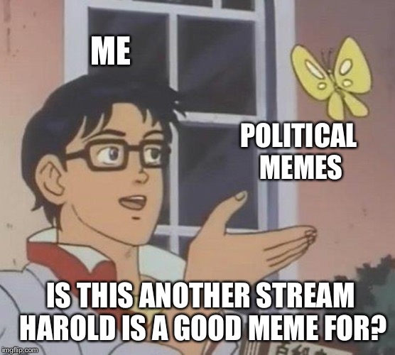 Is This A Pigeon Meme | ME POLITICAL MEMES IS THIS ANOTHER STREAM HAROLD IS A GOOD MEME FOR? | image tagged in memes,is this a pigeon | made w/ Imgflip meme maker