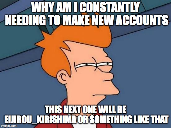 Futurama Fry | WHY AM I CONSTANTLY NEEDING TO MAKE NEW ACCOUNTS; THIS NEXT ONE WILL BE EIJIROU_KIRISHIMA OR SOMETHING LIKE THAT | image tagged in memes,futurama fry | made w/ Imgflip meme maker
