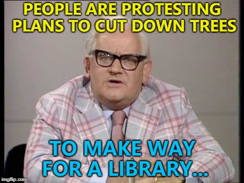 Someone call Alanis... :) | PEOPLE ARE PROTESTING PLANS TO CUT DOWN TREES; TO MAKE WAY FOR A LIBRARY... | image tagged in ronnie barker news,memes,trees,library | made w/ Imgflip meme maker