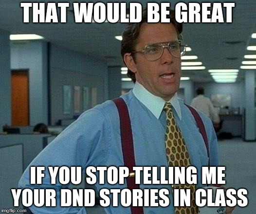 That Would Be Great | THAT WOULD BE GREAT; IF YOU STOP TELLING ME YOUR DND STORIES IN CLASS | image tagged in memes,that would be great | made w/ Imgflip meme maker