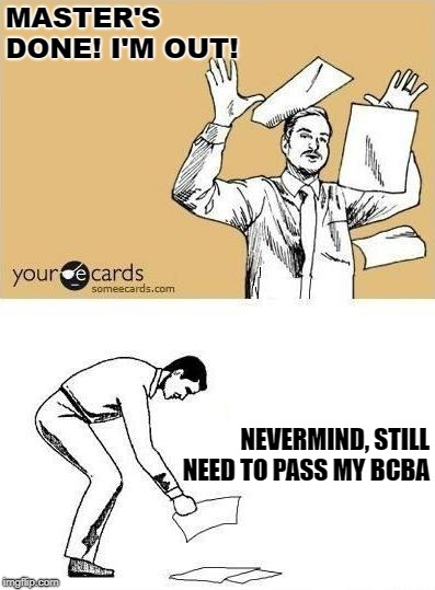 Throw Paper Meme | MASTER'S DONE! I'M OUT! NEVERMIND, STILL NEED TO PASS MY BCBA | image tagged in throw paper meme | made w/ Imgflip meme maker