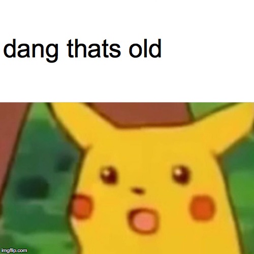 dang thats old | image tagged in memes,surprised pikachu | made w/ Imgflip meme maker