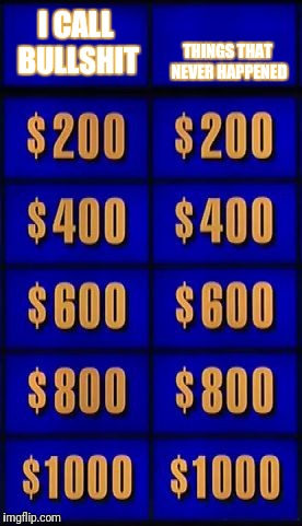 jeopardy two categories | THINGS THAT NEVER HAPPENED; I CALL BULLSHIT | image tagged in jeopardy two categories | made w/ Imgflip meme maker