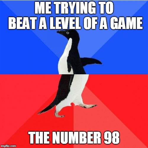 Socially Awkward Awesome Penguin | ME TRYING TO BEAT A LEVEL OF A GAME; THE NUMBER 98 | image tagged in memes,socially awkward awesome penguin | made w/ Imgflip meme maker