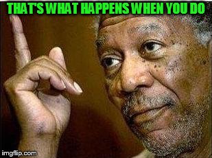 He's Right | THAT'S WHAT HAPPENS WHEN YOU DO | image tagged in he's right | made w/ Imgflip meme maker