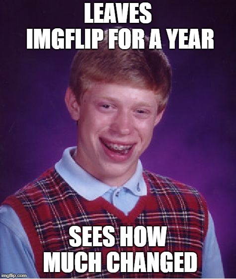 Bad Luck Brian | LEAVES IMGFLIP FOR A YEAR; SEES HOW MUCH CHANGED | image tagged in memes,bad luck brian | made w/ Imgflip meme maker
