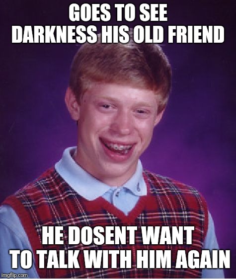 Bad Luck Brian | GOES TO SEE DARKNESS HIS OLD FRIEND; HE DOSENT WANT TO TALK WITH HIM AGAIN | image tagged in memes,bad luck brian | made w/ Imgflip meme maker