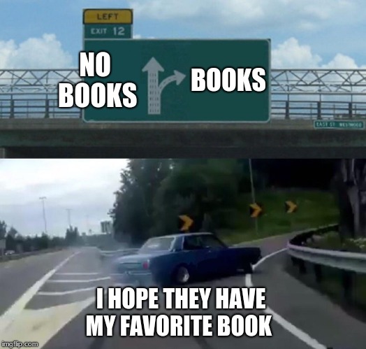 Left Exit 12 Off Ramp Meme | NO BOOKS; BOOKS; I HOPE THEY HAVE MY FAVORITE BOOK | image tagged in memes,left exit 12 off ramp | made w/ Imgflip meme maker
