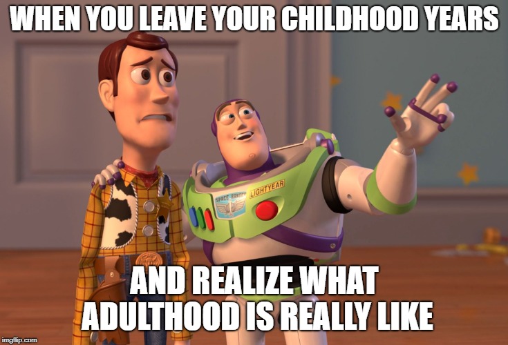 X, X Everywhere Meme | WHEN YOU LEAVE YOUR CHILDHOOD YEARS; AND REALIZE WHAT ADULTHOOD IS REALLY LIKE | image tagged in memes,x x everywhere | made w/ Imgflip meme maker