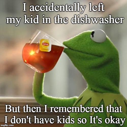 Oh | I accidentally left my kid in the dishwasher; But then I remembered that I don't have kids so It's okay | image tagged in memes,but thats none of my business,kermit the frog | made w/ Imgflip meme maker