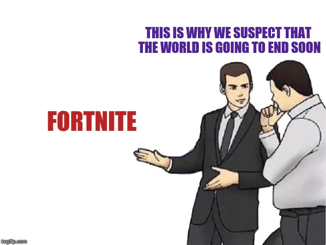 Car Salesman Slaps Hood | THIS IS WHY WE SUSPECT THAT THE WORLD IS GOING TO END SOON; FORTNITE | image tagged in memes,car salesman slaps hood | made w/ Imgflip meme maker