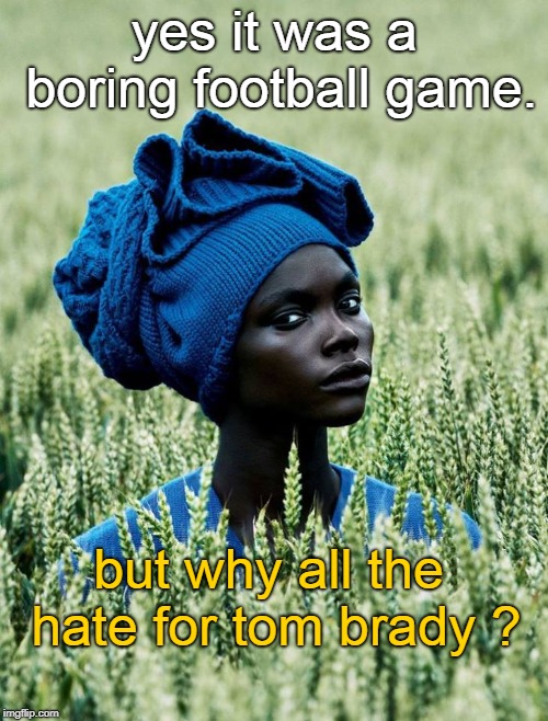 even in africa a woman may wonder why there is all the hate for tom brady ? ring envy maybe  ? | yes it was a boring football game. but why all the hate for tom brady ? | image tagged in african woman wonders,nfl patriots are not evil,haters gonna hate,meme this | made w/ Imgflip meme maker