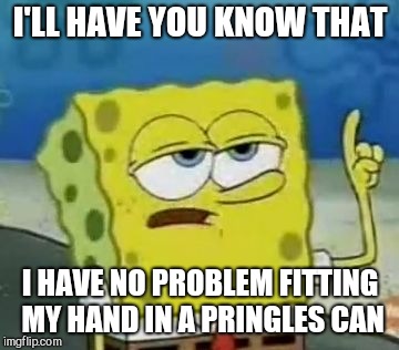 I'll Have You Know Spongebob Meme | I'LL HAVE YOU KNOW THAT I HAVE NO PROBLEM FITTING MY HAND IN A PRINGLES CAN | image tagged in memes,ill have you know spongebob | made w/ Imgflip meme maker