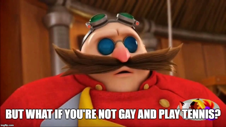 Eggman Surprised - Sonic Boom | BUT WHAT IF YOU'RE NOT GAY AND PLAY TENNIS? | image tagged in eggman surprised - sonic boom | made w/ Imgflip meme maker