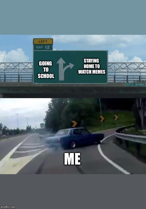 Left Exit 12 Off Ramp | STAYING HOME TO WATCH MEMES; GOING TO SCHOOL; ME | image tagged in memes,left exit 12 off ramp | made w/ Imgflip meme maker