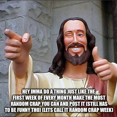 Buddy Christ | HEY IMMA DO A THING JUST LIKE THE FIRST WEEK OF EVERY MONTH MAKE THE MOST RANDOM CRAP YOU CAN AND POST IT (STILL HAS TO BE FUNNY THO) (LETS CALL IT RANDOM CRAP WEEK) | image tagged in memes,buddy christ | made w/ Imgflip meme maker
