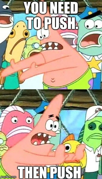 Put It Somewhere Else Patrick | YOU NEED TO PUSH. THEN PUSH | image tagged in memes,put it somewhere else patrick | made w/ Imgflip meme maker