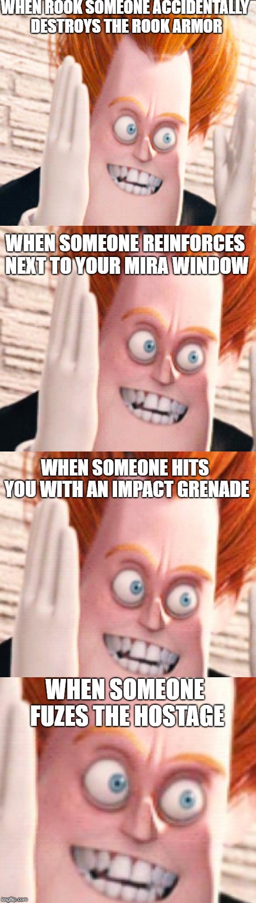 R6S Frustration | WHEN ROOK SOMEONE ACCIDENTALLY DESTROYS THE ROOK ARMOR; WHEN SOMEONE REINFORCES NEXT TO YOUR MIRA WINDOW; WHEN SOMEONE HITS YOU WITH AN IMPACT GRENADE; WHEN SOMEONE FUZES THE HOSTAGE | image tagged in syndrome is tired of the crud,r6s,rainbow six siege,teammates,team | made w/ Imgflip meme maker