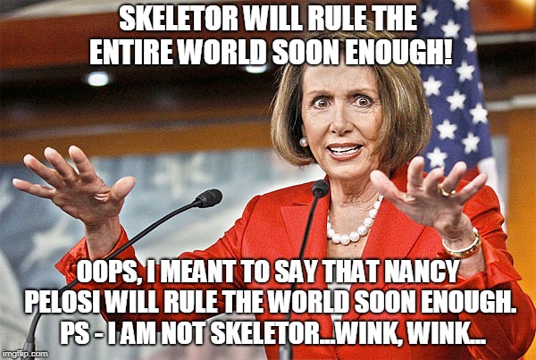 Nancy Pelosi is crazy | SKELETOR WILL RULE THE ENTIRE WORLD SOON ENOUGH! OOPS, I MEANT TO SAY THAT NANCY PELOSI WILL RULE THE WORLD SOON ENOUGH.  PS - I AM NOT SKELETOR...WINK, WINK... | image tagged in nancy pelosi is crazy | made w/ Imgflip meme maker