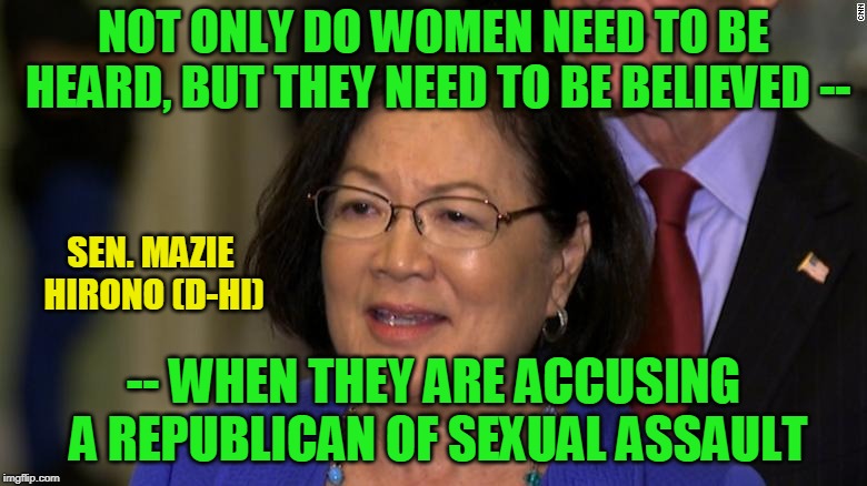 If Not for a Double Standard, the Dems Would Have No Standard At All | NOT ONLY DO WOMEN NEED TO BE HEARD, BUT THEY NEED TO BE BELIEVED --; SEN. MAZIE HIRONO (D-HI); -- WHEN THEY ARE ACCUSING A REPUBLICAN OF SEXUAL ASSAULT | image tagged in mazie hirono,sexual assault | made w/ Imgflip meme maker