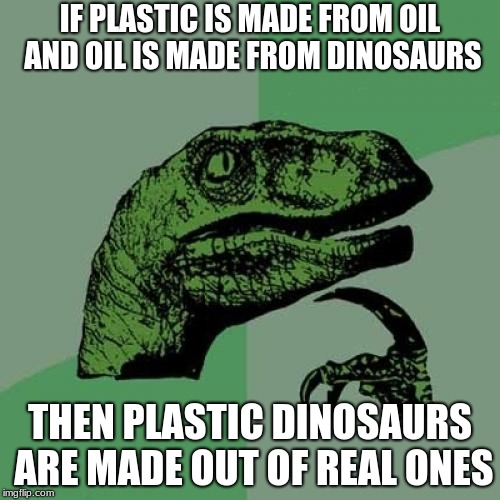 Who Says They Still Don't Roam The Earth? |  IF PLASTIC IS MADE FROM OIL AND OIL IS MADE FROM DINOSAURS; THEN PLASTIC DINOSAURS ARE MADE OUT OF REAL ONES | image tagged in memes,philosoraptor,funny,dinosaurs,plastic | made w/ Imgflip meme maker