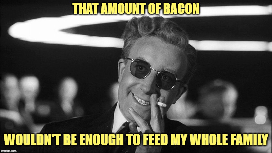 Doctor Strangelove says... | THAT AMOUNT OF BACON WOULDN'T BE ENOUGH TO FEED MY WHOLE FAMILY | made w/ Imgflip meme maker