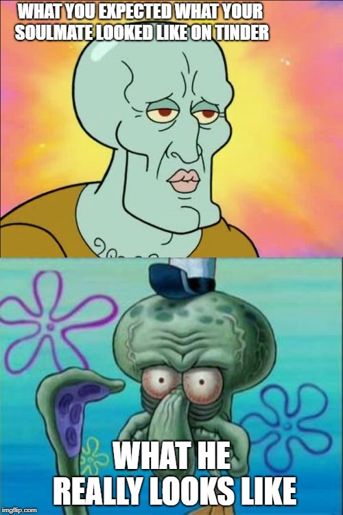 Squidward Meme | WHAT YOU EXPECTED WHAT YOUR SOULMATE LOOKED LIKE ON TINDER; WHAT HE REALLY LOOKS LIKE | image tagged in memes,squidward | made w/ Imgflip meme maker