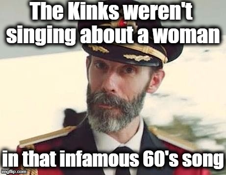 Apparently, they were singing about a man in drag | The Kinks weren't singing about a woman; in that infamous 60's song | image tagged in captain obvious | made w/ Imgflip meme maker