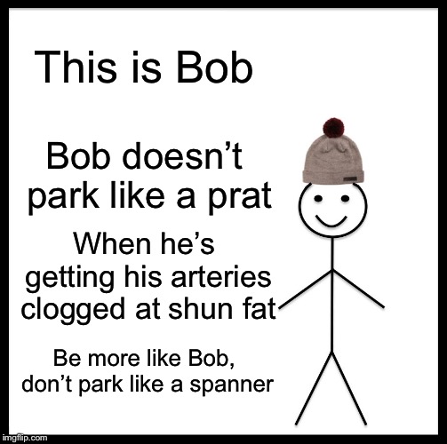 Be Like Bill Meme | This is Bob; Bob doesn’t park like a prat; When he’s getting his arteries clogged at shun fat; Be more like Bob, don’t park like a spanner | image tagged in memes,be like bill | made w/ Imgflip meme maker