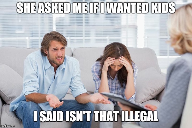 couples therapy | SHE ASKED ME IF I WANTED KIDS; I SAID ISN'T THAT ILLEGAL | image tagged in couples therapy | made w/ Imgflip meme maker